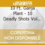 10 Ft. Ganja Plant - 10 Deadly Shots Vol 3 cd musicale di 10 Ft Ganja Plant