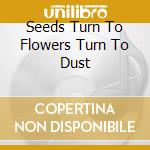Seeds Turn To Flowers Turn To Dust cd