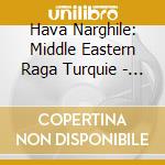 Hava Narghile: Middle Eastern Raga Turquie - Hava Narghile: Middle Eastern Raga Turquie cd musicale di Hava Narghile: Middle Eastern Raga Turquie