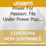 Power For Passion: File Under Power Pop 78-85 / Va - Power For Passion: File Under Power Pop 78-85 / Va cd musicale di Power For Passion: File Under Power Pop 78