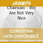 Chainsaw - We Are Not Very Nice cd musicale di Chainsaw