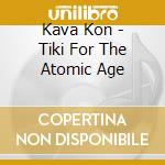 Kava Kon - Tiki For The Atomic Age cd musicale di Kava Kon