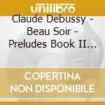 Claude Debussy - Beau Soir - Preludes Book II & Other Works (2 Cd) cd musicale di Claude Debussy
