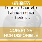 Lobos / Cuarteto Latinoamerica - Heitor Villa-Lobos: Complete S cd musicale di Lobos / Cuarteto Latinoamerica