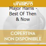 Major Harris - Best Of Then & Now cd musicale di Major Harris