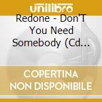 Redone - Don'T You Need Somebody (Cd Singolo) cd