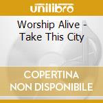 Worship Alive - Take This City cd musicale di Worship Alive