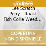 Lee Scratch Perry - Roast Fish Collie Weed & Corn Bread cd musicale di PERRY, LEE
