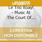 Le Trio Roayl - Music At The Court Of Louis Xiv cd