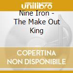 Nine Iron - The Make Out King cd musicale di Nine Iron