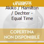 Akiko / Hamilton / Dechter - Equal Time cd musicale