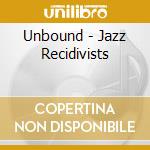Unbound - Jazz Recidivists cd musicale