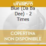 Blue (Da Ba Dee) - 2 Times cd