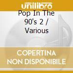 Pop In The 90's 2 / Various cd musicale di Various Artists