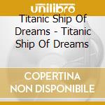 Titanic Ship Of Dreams - Titanic Ship Of Dreams cd