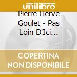 Pierre-Herve Goulet - Pas Loin D'Ici -Digi- cd