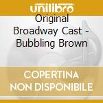 Original Broadway Cast - Bubbling Brown cd musicale di Original Broadway Cast