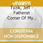 Tyzik, Jeff - Fatherist Corner Of My.. cd musicale di Tyzik, Jeff