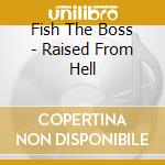 Fish The Boss - Raised From Hell cd musicale di Fish The Boss
