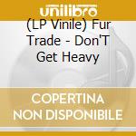 (LP Vinile) Fur Trade - Don'T Get Heavy lp vinile di Fur Trade