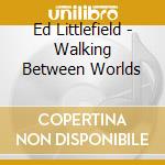 Ed Littlefield - Walking Between Worlds cd