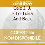 Cale J. J. - To Tulsa And Back cd