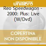 Reo Speedwagon - 2000: Plus: Live (W/Dvd) cd musicale di Reo Speedwagon