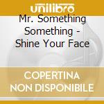 Mr. Something Something - Shine Your Face cd musicale di Mr. Something Something