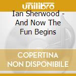 Ian Sherwood - And Now The Fun Begins cd musicale di Ian Sherwood