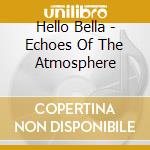 Hello Bella - Echoes Of The Atmosphere cd musicale di Hello Bella