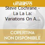 Steve Cochrane - La La La: Variations On A Happy Song cd musicale di Steve Cochrane