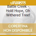 Battle Creek - Hold Hope, Oh Withered Tree! cd