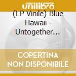 (LP Vinile) Blue Hawaii - Untogether (10Th Anniversary Edition) vinile