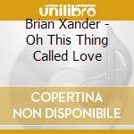 Brian Xander - Oh This Thing Called Love cd musicale di Brian Xander