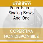 Peter Blum - Singing Bowls And One cd musicale di Peter Blum