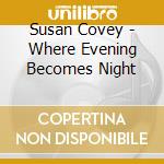 Susan Covey - Where Evening Becomes Night cd musicale di Susan Covey