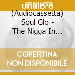 (Audiocassetta) Soul Glo - The Nigga In Me Is Me cd