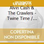 Alvin Cash & The Crawlers - Twine Time / Best Of cd musicale di Alvin Cash & The Crawlers