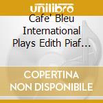 Cafe' Bleu International Plays Edith Piaf (Le) cd musicale
