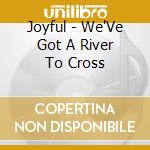 Joyful - We'Ve Got A River To Cross cd musicale di Joyful
