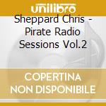 Sheppard Chris - Pirate Radio Sessions Vol.2 cd musicale di Sheppard Chris