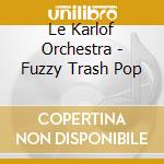 Le Karlof Orchestra - Fuzzy Trash Pop cd