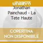 Jonathan Painchaud - La Tete Haute cd musicale di Jonathan Painchaud