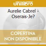 Aurelie Cabrel - Oserais-Je? cd musicale di Aurelie Cabrel