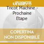 Tricot Machine - Prochaine Etape cd musicale di Tricot Machine