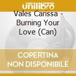Vales Carissa - Burning Your Love (Can) cd musicale di Vales Carissa