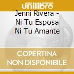 Jenni Rivera - Ni Tu Esposa Ni Tu Amante cd musicale di Jenni Rivera