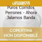 Puros Corridos Perrones - Ahora Jalamos Banda cd