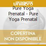 Pure Yoga Prenatal - Pure Yoga Prenatal cd musicale di Pure Yoga Prenatal
