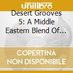 Desert Grooves 5: A Middle Eastern Blend Of Modern Chilled Grooves / Various cd musicale di Water Music Records